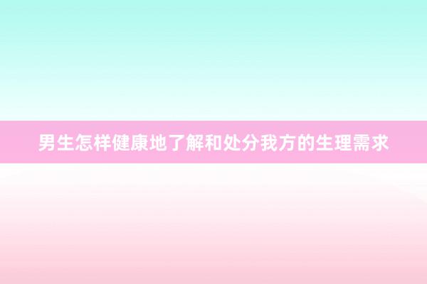 男生怎样健康地了解和处分我方的生理需求