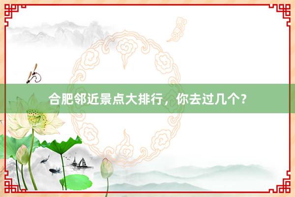 合肥邻近景点大排行，你去过几个？