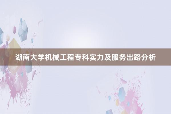 湖南大学机械工程专科实力及服务出路分析