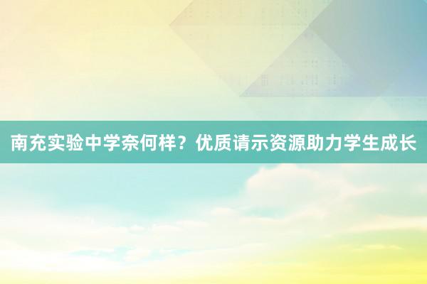 南充实验中学奈何样？优质请示资源助力学生成长
