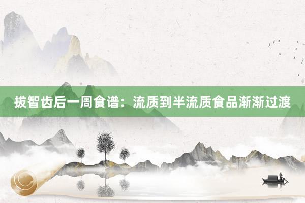 拔智齿后一周食谱：流质到半流质食品渐渐过渡