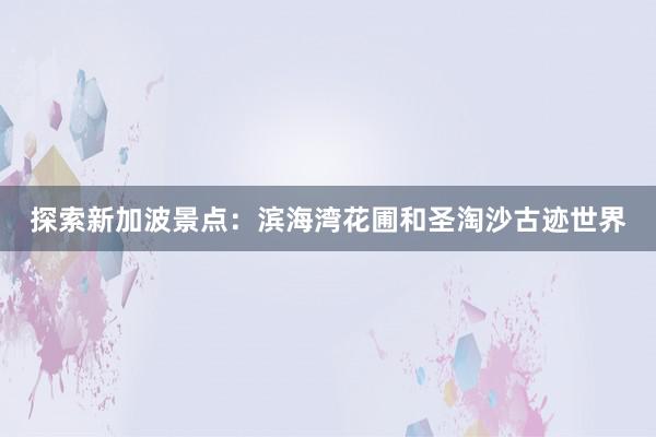 探索新加波景点：滨海湾花圃和圣淘沙古迹世界
