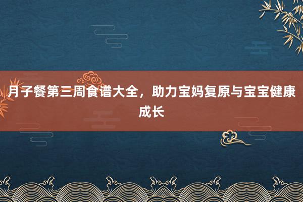 月子餐第三周食谱大全，助力宝妈复原与宝宝健康成长