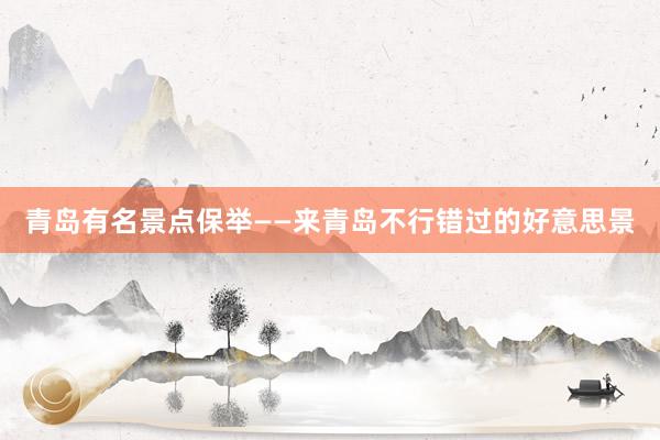 青岛有名景点保举——来青岛不行错过的好意思景