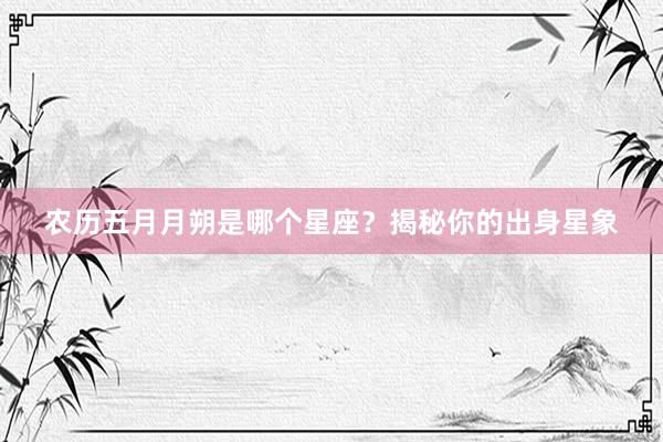 农历五月月朔是哪个星座？揭秘你的出身星象