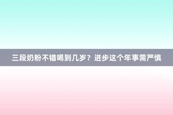 三段奶粉不错喝到几岁？进步这个年事需严慎
