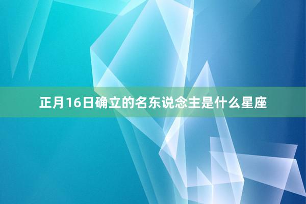 正月16日确立的名东说念主是什么星座