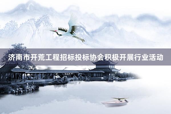 济南市开荒工程招标投标协会积极开展行业活动