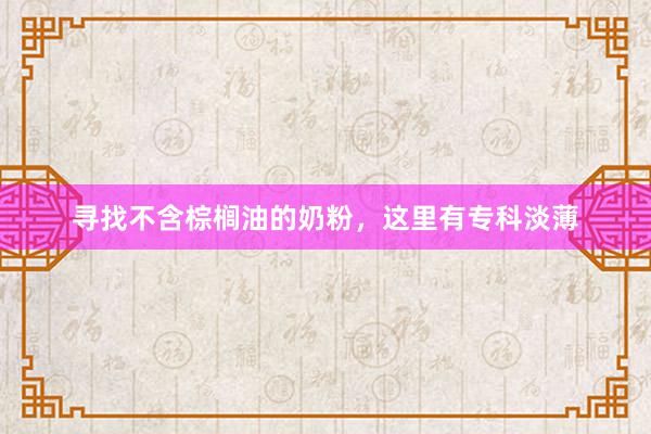 寻找不含棕榈油的奶粉，这里有专科淡薄