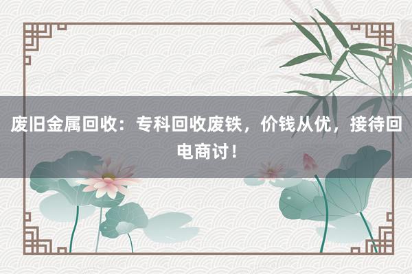 废旧金属回收：专科回收废铁，价钱从优，接待回电商讨！